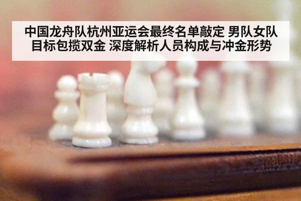 中国龙舟队杭州亚运会最终名单敲定 男队女队目标包揽双金 深度解析人员构成与冲金形势