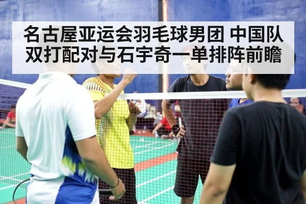 名古屋亚运会羽毛球男团 中国队双打配对与石宇奇一单排阵前瞻