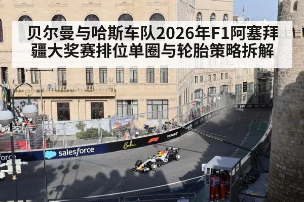 贝尔曼与哈斯车队2026年F1阿塞拜疆大奖赛排位单圈与轮胎策略拆解