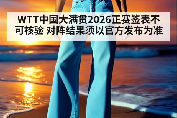 WTT中国大满贯2026正赛签表不可核验 对阵结果须以官方发布为准